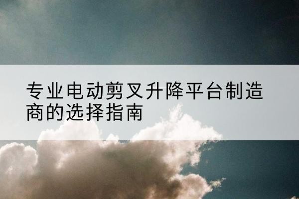 爱民电动剪叉升降平台厂家-专业电动剪叉升降平台制造商的选择指南