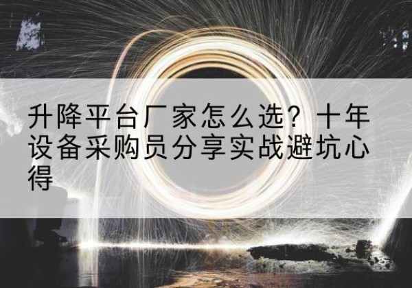 爱民升降平台厂家-怎么选？十年设备采购员分享实战避坑心得