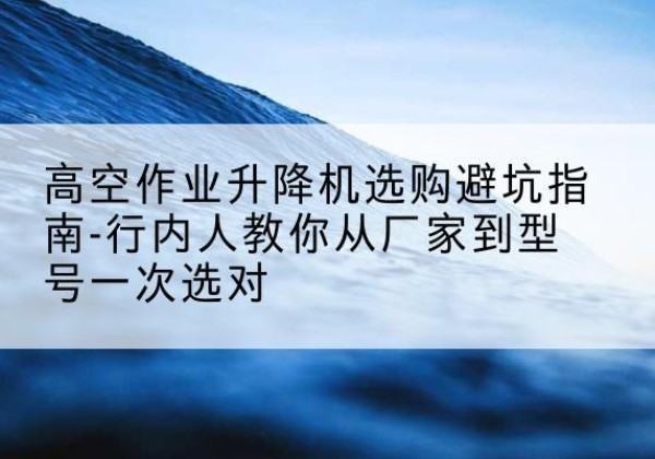 爱民升降平台厂家-高空作业升降机选购避坑指南-行内人教你从厂家到型号一次选对