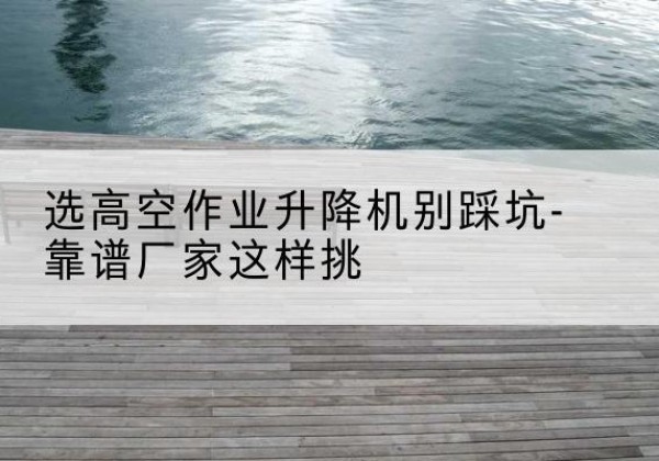 爱民剪叉式升降机厂家-选高空作业升降机别踩坑-靠谱厂家这样挑