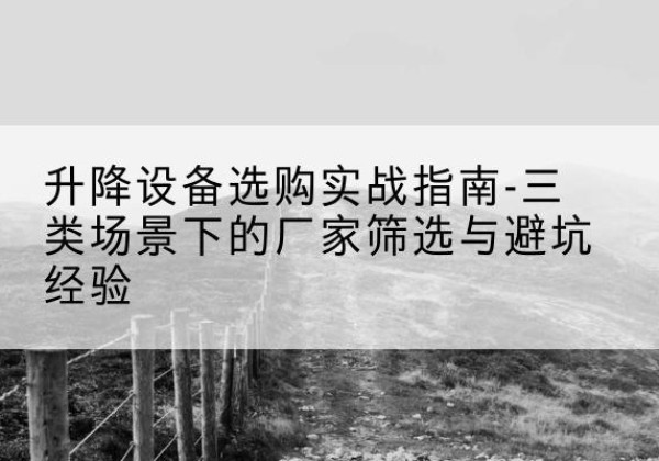 爱民移动式升降机厂家推荐-升降设备选购实战指南-三类场景下的厂家筛选与避坑经验