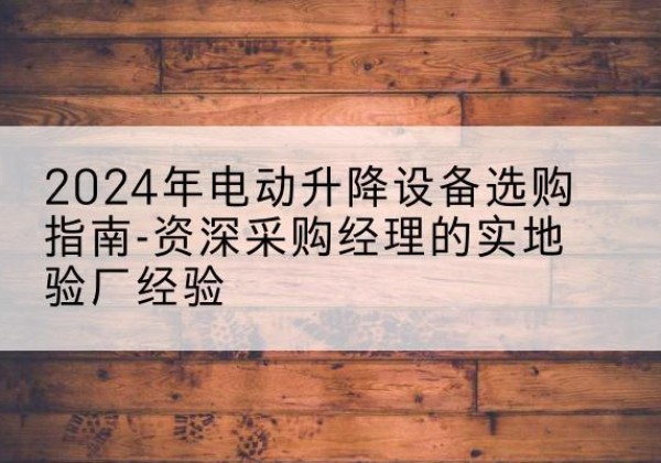 爱民电动剪叉升降平台厂家-2024年电动升降设备选购指南-资深采购经理的实地验厂经验