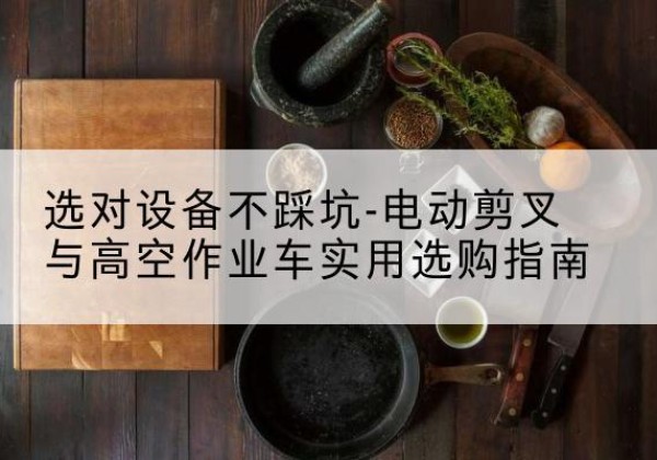爱民电动剪叉升降平台怎么选-选对设备不踩坑-电动剪叉与高空作业车实用选购指南