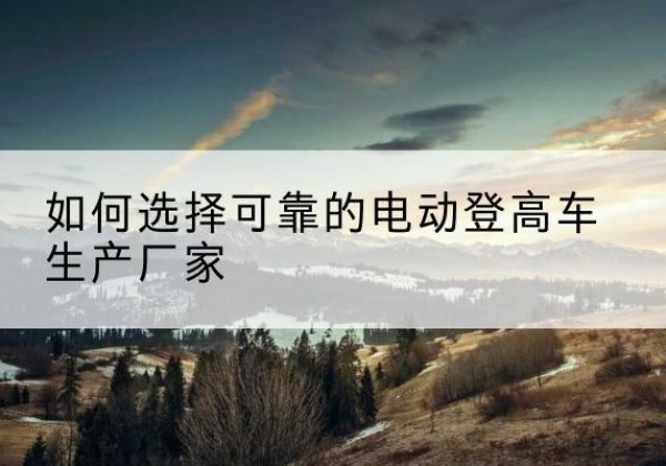 爱民电动登高车厂家-如何选择可靠的电动登高车生产厂家