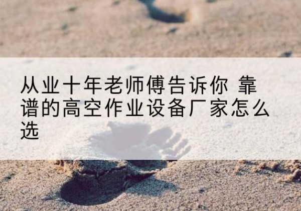 爱民高空作业升降机厂家推荐-从业十年老师傅告诉你 靠谱的高空作业设备厂家怎么选