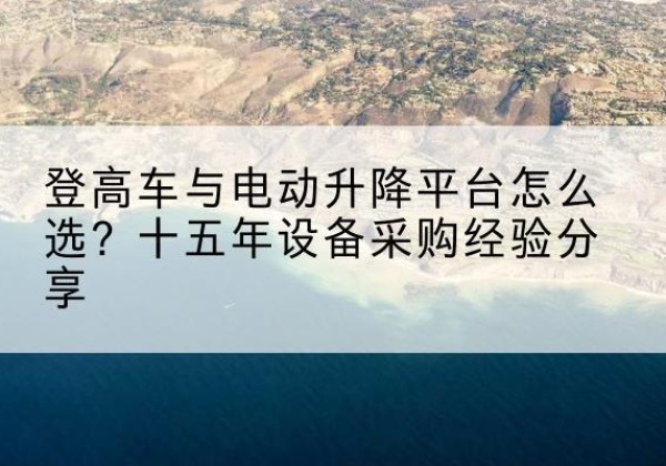 爱民登高车厂家厂家-登高车与电动升降平台怎么选？十五年设备采购经验分享
