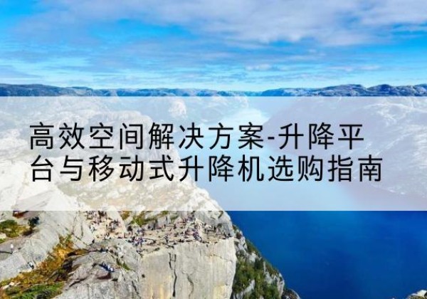 爱民升降平台厂家-*空间解决方案-升降平台与移动式升降机选购指南