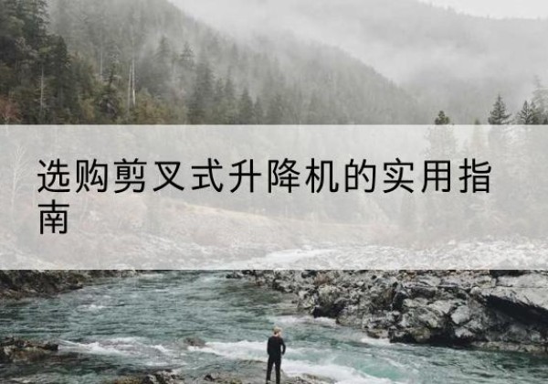 爱民剪叉式升降机怎么选-选购剪叉式升降机的实用指南