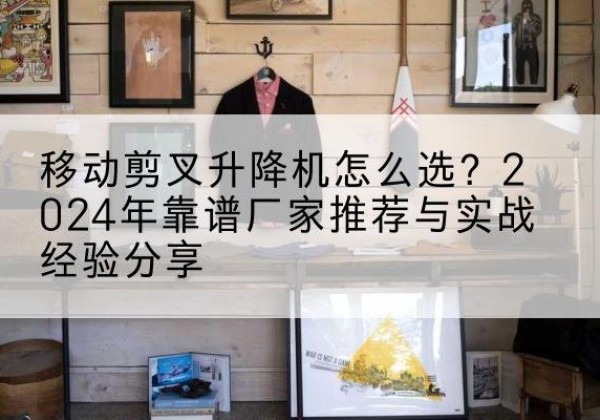 爱民升降平台厂家推荐-移动剪叉升降机怎么选？2024年靠谱厂家推荐与实战经验分享