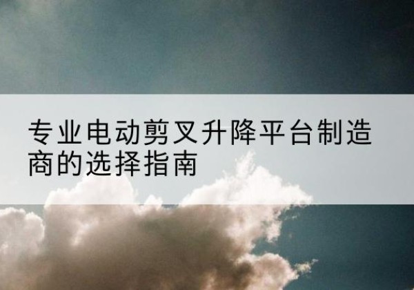 爱民电动剪叉升降平台厂家-专业电动剪叉升降平台制造商的选择指南