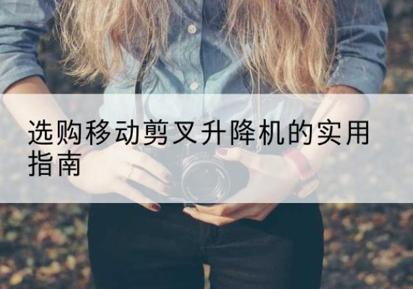 爱民移动剪叉升降机怎么选-选购移动剪叉升降机的实用指南