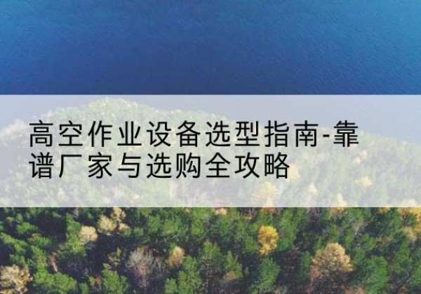 爱民升降车厂家-高空作业设备选型指南-靠谱厂家与选购全攻略