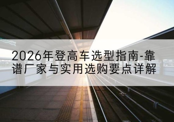 爱民登高车厂家推荐-2026年登高车选型指南-靠谱厂家与实用选购要点详解